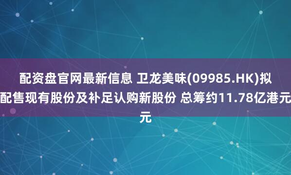 配资盘官网最新信息 卫龙美味(09985.HK)拟配售现有股份及补足认购新股份 总筹约11.78亿港元