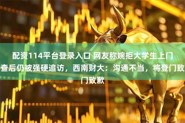 配资114平台登录入口 网友称婉拒大学生上门调查后仍被强硬追访，西南财大：沟通不当，将登门致歉