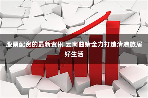 股票配资的最新资讯 云南曲靖全力打造清凉旅居好生活