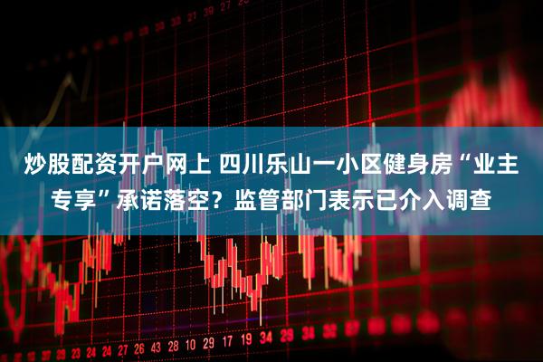 炒股配资开户网上 四川乐山一小区健身房“业主专享”承诺落空？监管部门表示已介入调查