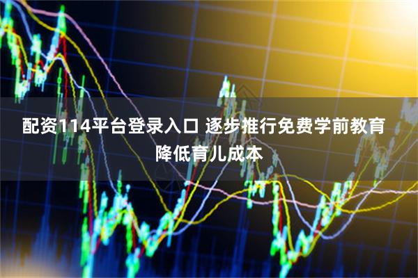 配资114平台登录入口 逐步推行免费学前教育  降低育儿成本