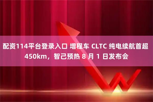 配资114平台登录入口 增程车 CLTC 纯电续航首超 450km，智己预热 8 月 1 日发布会