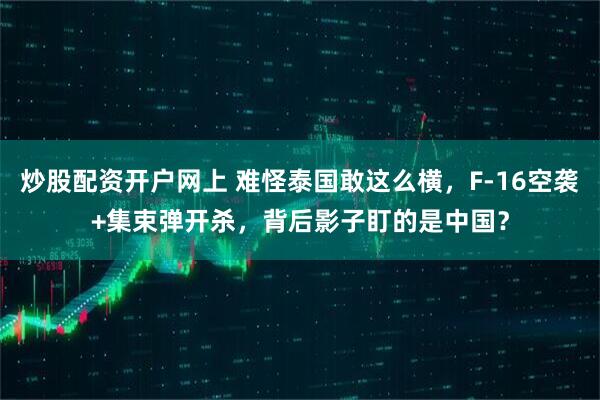 炒股配资开户网上 难怪泰国敢这么横，F-16空袭+集束弹开杀，背后影子盯的是中国？