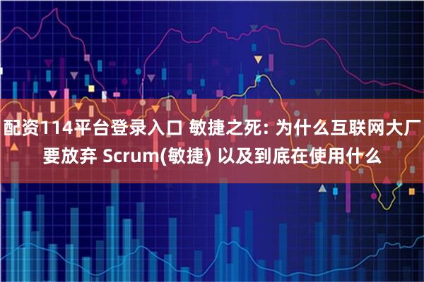 配资114平台登录入口 敏捷之死: 为什么互联网大厂要放弃 Scrum(敏捷) 以及到底在使用什么