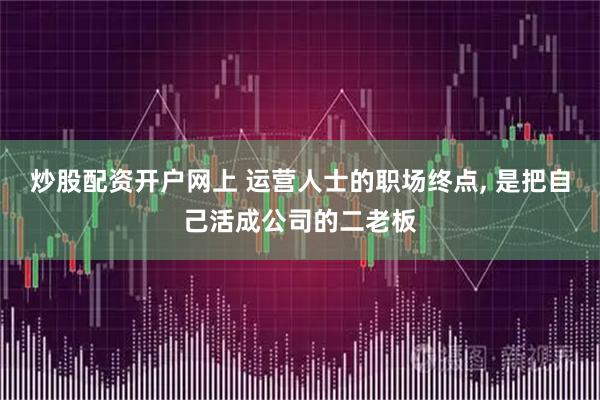 炒股配资开户网上 运营人士的职场终点, 是把自己活成公司的二老板