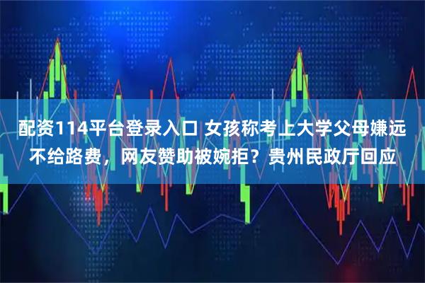 配资114平台登录入口 女孩称考上大学父母嫌远不给路费，网友赞助被婉拒？贵州民政厅回应