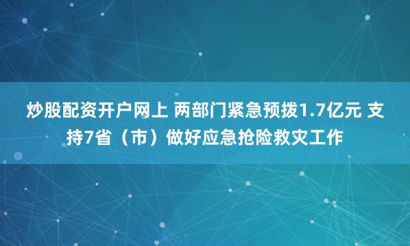炒股配资开户网上 两部门紧急预拨1.7亿元 支持7省（市）做好应急抢险救灾工作