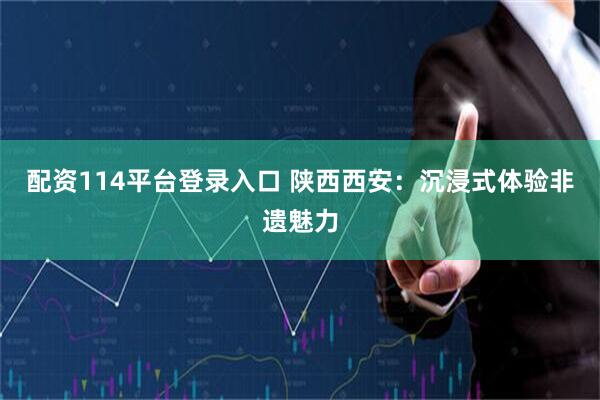 配资114平台登录入口 陕西西安：沉浸式体验非遗魅力