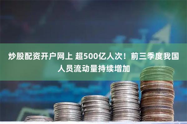 炒股配资开户网上 超500亿人次！前三季度我国人员流动量持续增加