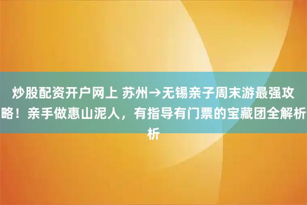 炒股配资开户网上 苏州→无锡亲子周末游最强攻略!亲手做惠山泥人,有指导有门票的宝藏团全解析