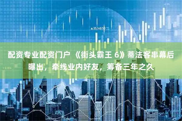 配资专业配资门户 《街头霸王 6》蒂法客串幕后曝出，牵线业内好友，筹备三年之久