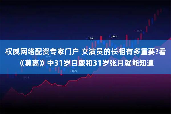 权威网络配资专家门户 女演员的长相有多重要?看《莫离》中31岁白鹿和31岁张月就能知道