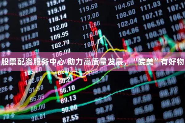 股票配资服务中心 助力高质量发展，“皖美”有好物