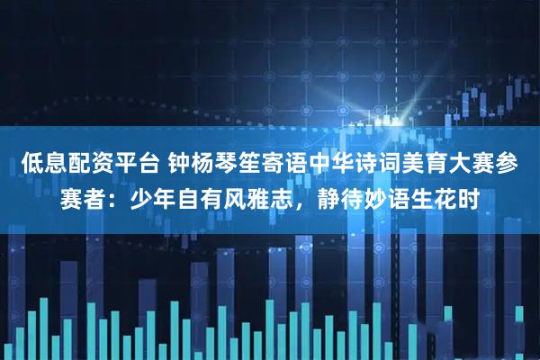 低息配资平台 钟杨琴笙寄语中华诗词美育大赛参赛者：少年自有风雅志，静待妙语生花时