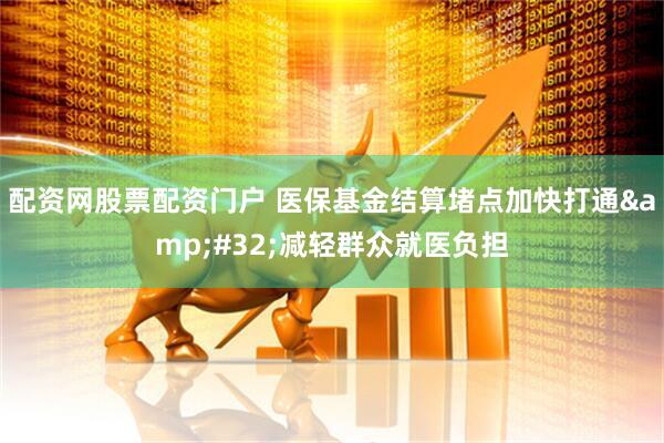 配资网股票配资门户 医保基金结算堵点加快打通 减轻群众就医负担