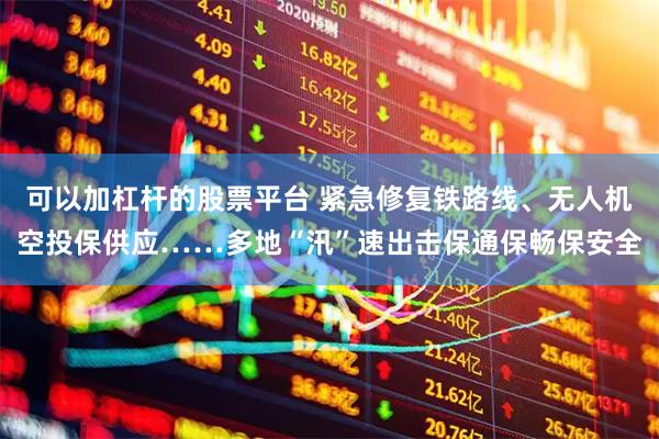 可以加杠杆的股票平台 紧急修复铁路线、无人机空投保供应……多地“汛”速出击保通保畅保安全