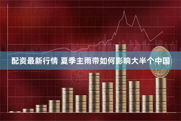 配资最新行情 夏季主雨带如何影响大半个中国