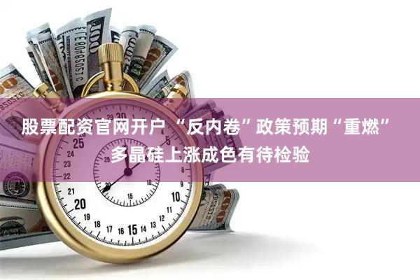 股票配资官网开户 “反内卷”政策预期“重燃” 多晶硅上涨成色有待检验