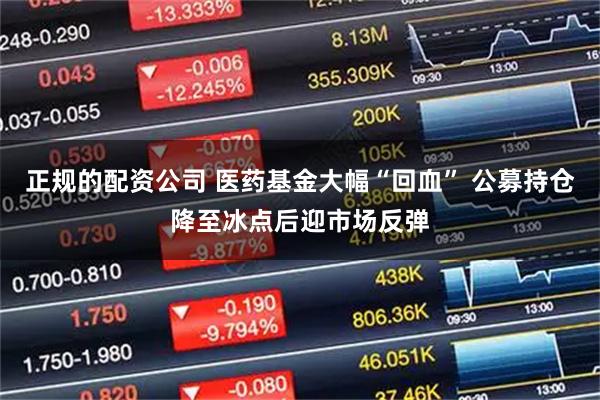 正规的配资公司 医药基金大幅“回血” 公募持仓降至冰点后迎市场反弹