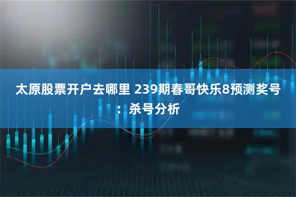 太原股票开户去哪里 239期春哥快乐8预测奖号：杀号分析