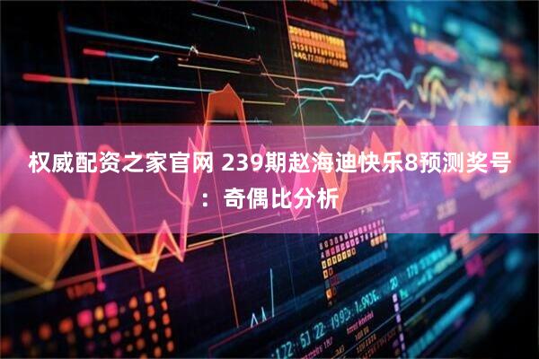 权威配资之家官网 239期赵海迪快乐8预测奖号：奇偶比分析