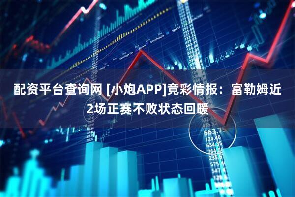 配资平台查询网 [小炮APP]竞彩情报：富勒姆近2场正赛不败状态回暖