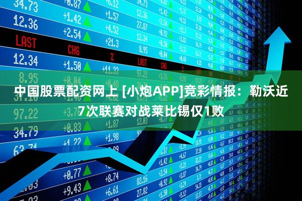 中国股票配资网上 [小炮APP]竞彩情报：勒沃近7次联赛对战莱比锡仅1败