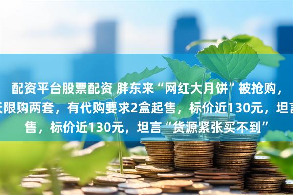 配资平台股票配资 胖东来“网红大月饼”被抢购，原价一盒33元，每天限购两套，有代购要求2盒起售，标价近130元，坦言“货源紧张买不到”