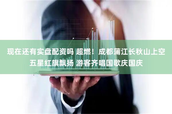 现在还有实盘配资吗 超燃！成都蒲江长秋山上空五星红旗飘扬 游客齐唱国歌庆国庆