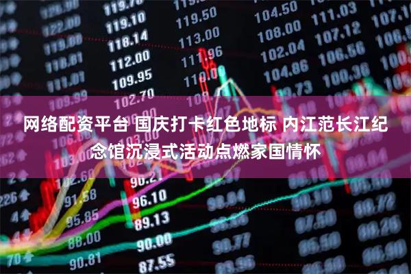 网络配资平台 国庆打卡红色地标 内江范长江纪念馆沉浸式活动点燃家国情怀